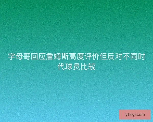 字母哥回应詹姆斯高度评价但反对不同时代球员比较