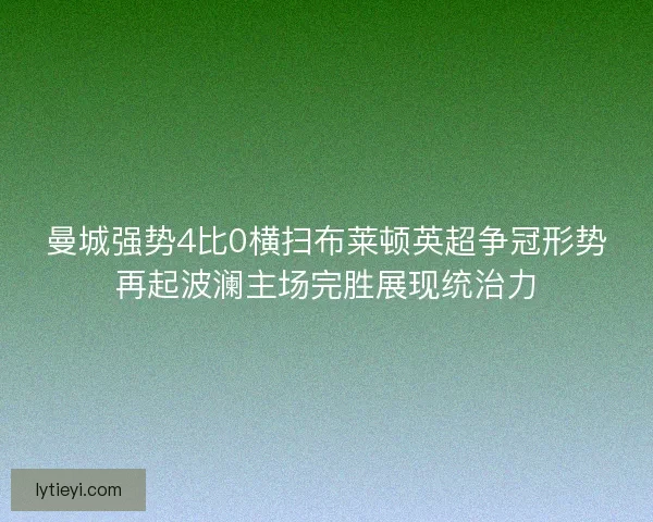 曼城强势4比0横扫布莱顿英超争冠形势再起波澜主场完胜展现统治力