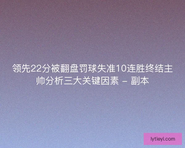 领先22分被翻盘罚球失准10连胜终结主帅分析三大关键因素 - 副本