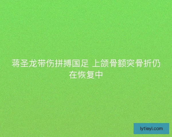 蒋圣龙带伤拼搏国足 上颌骨额突骨折仍在恢复中