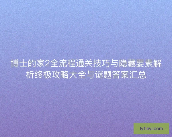 博士的家2全流程通关技巧与隐藏要素解析终极攻略大全与谜题答案汇总 博士的家2全流程通关技巧与隐藏要素解析终极攻略大全与谜题答案汇总
