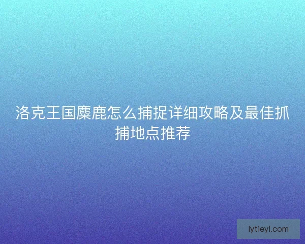 洛克王国麋鹿怎么捕捉详细攻略及最佳抓捕地点推荐