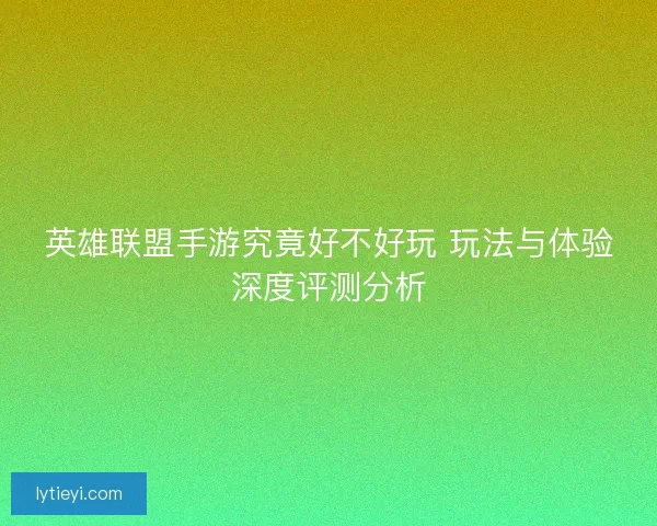 英雄联盟手游究竟好不好玩 玩法与体验深度评测分析 英雄联盟手游究竟好不好玩 玩法与体验深度评测分析