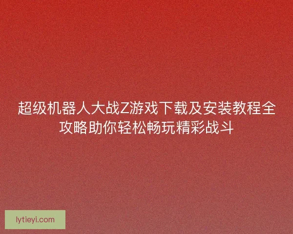 超级机器人大战Z游戏下载及安装教程全攻略助你轻松畅玩精彩战斗 超级机器人大战Z游戏下载及安装教程全攻略助你轻松畅玩精彩战斗