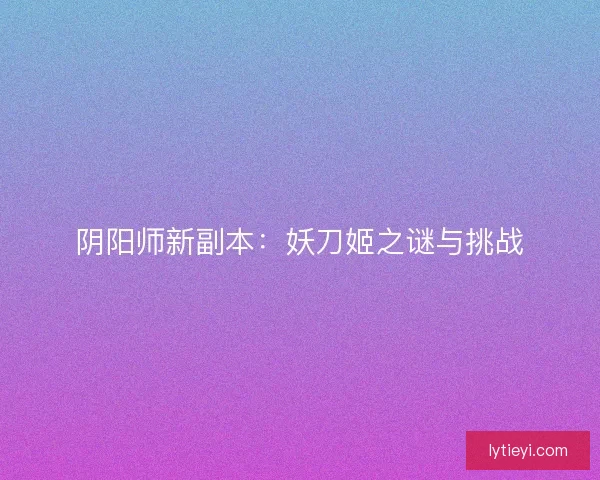 阴阳师新副本：妖刀姬之谜与挑战