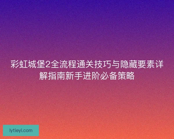彩虹城堡2全流程通关技巧与隐藏要素详解指南新手进阶必备策略