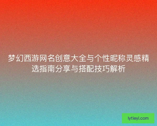 梦幻西游网名创意大全与个性昵称灵感精选指南分享与搭配技巧解析 梦幻西游网名创意大全与个性昵称灵感精选指南分享与搭配技巧解析