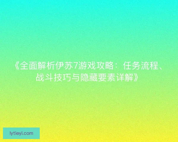 《全面解析伊苏7游戏攻略：任务流程、战斗技巧与隐藏要素详解》