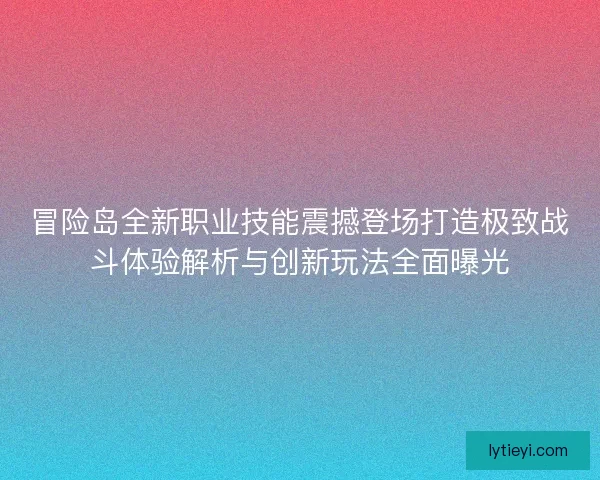 冒险岛全新职业技能震撼登场打造极致战斗体验解析与创新玩法全面曝光 冒险岛全新职业技能震撼登场打造极致战斗体验解析与创新玩法全面曝光