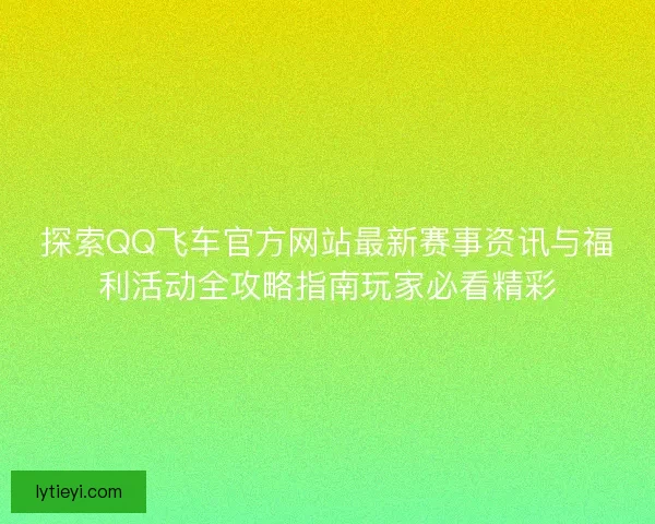探索QQ飞车官方网站最新赛事资讯与福利活动全攻略指南玩家必看精彩