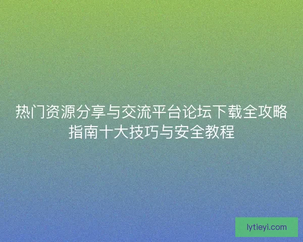 热门资源分享与交流平台论坛下载全攻略指南十大技巧与安全教程 热门资源分享与交流平台论坛下载全攻略指南十大技巧与安全教程