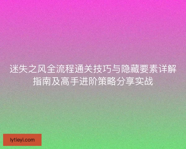 迷失之风全流程通关技巧与隐藏要素详解指南及高手进阶策略分享实战 迷失之风全流程通关技巧与隐藏要素详解指南及高手进阶策略分享实战