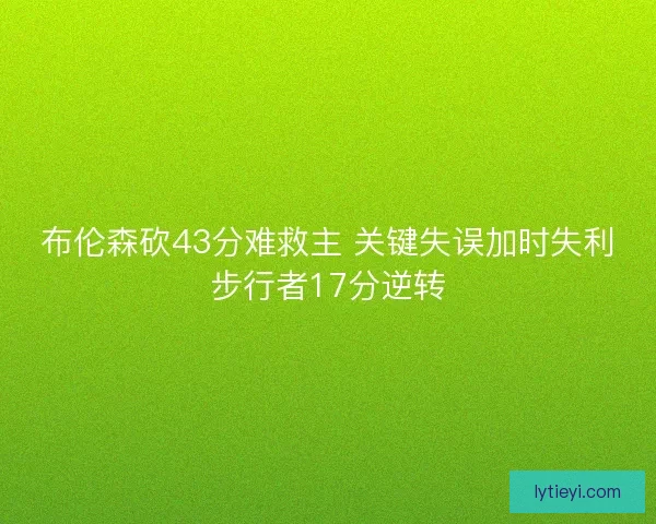 布伦森砍43分难救主 关键失误加时失利步行者17分逆转