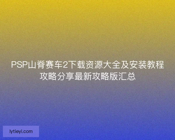 PSP山脊赛车2下载资源大全及安装教程攻略分享最新攻略版汇总 PSP山脊赛车2下载资源大全及安装教程攻略分享最新攻略版汇总