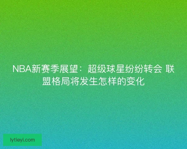 NBA新赛季展望：超级球星纷纷转会 联盟格局将发生怎样的变化