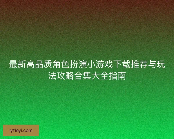 最新高品质角色扮演小游戏下载推荐与玩法攻略合集大全指南