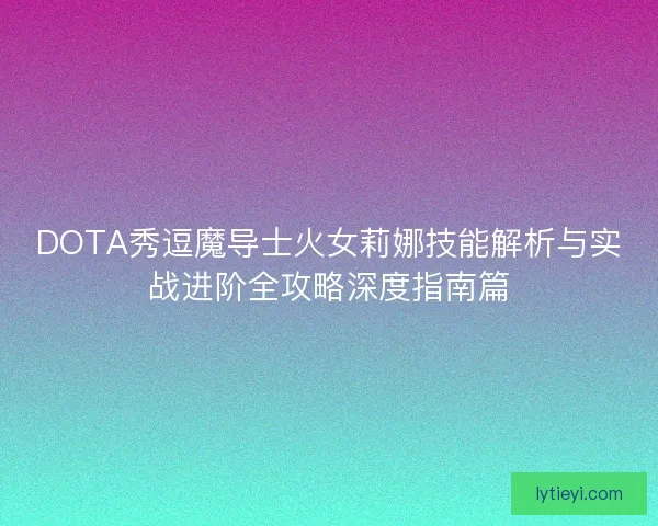 DOTA秀逗魔导士火女莉娜技能解析与实战进阶全攻略深度指南篇