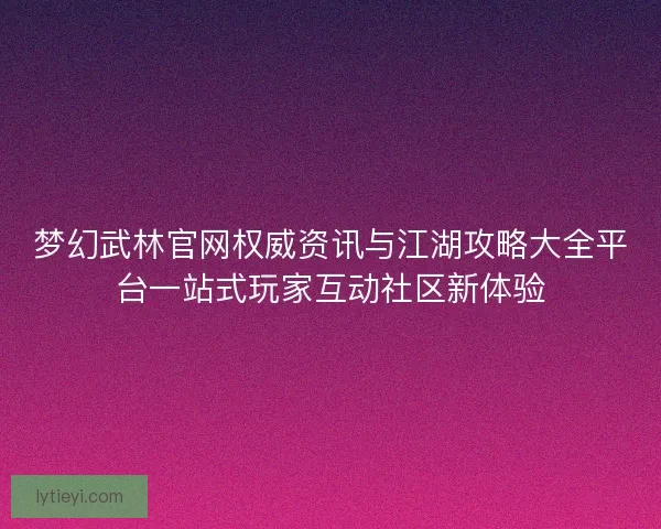 梦幻武林官网权威资讯与江湖攻略大全平台一站式玩家互动社区新体验