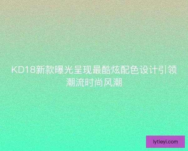 KD18新款曝光呈现最酷炫配色设计引领潮流时尚风潮 KD18新款曝光呈现最酷炫配色设计引领潮流时尚风潮