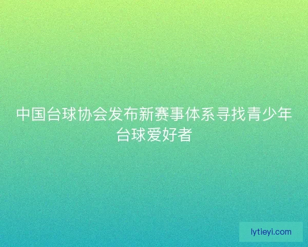 中国台球协会发布新赛事体系寻找青少年台球爱好者 中国台球协会发布新赛事体系寻找青少年台球爱好者