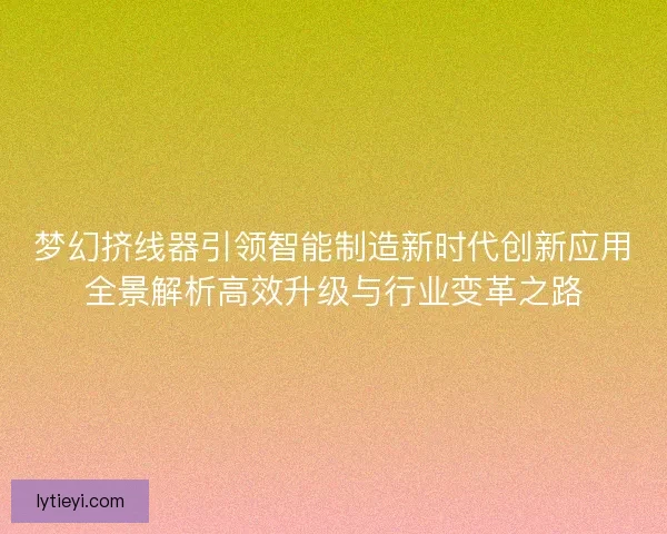 梦幻挤线器引领智能制造新时代创新应用全景解析高效升级与行业变革之路
