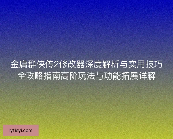 金庸群侠传2修改器深度解析与实用技巧全攻略指南高阶玩法与功能拓展详解 金庸群侠传2修改器深度解析与实用技巧全攻略指南高阶玩法与功能拓展详解
