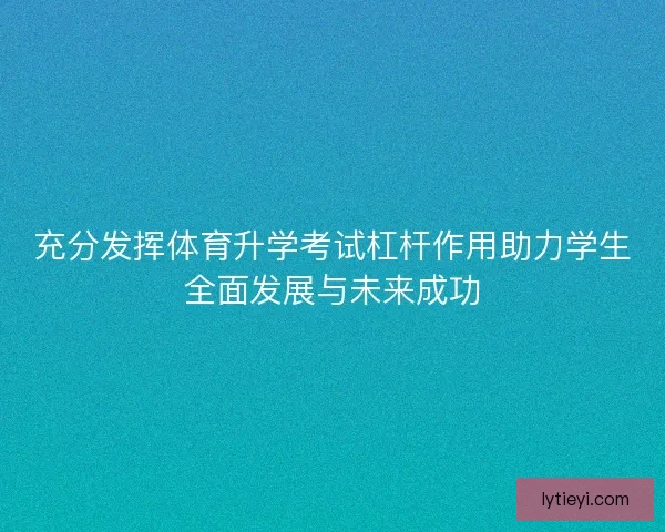 充分发挥体育升学考试杠杆作用助力学生全面发展与未来成功