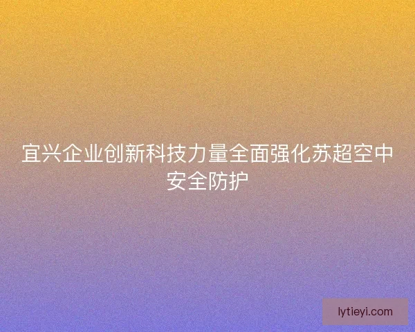 宜兴企业创新科技力量全面强化苏超空中安全防护