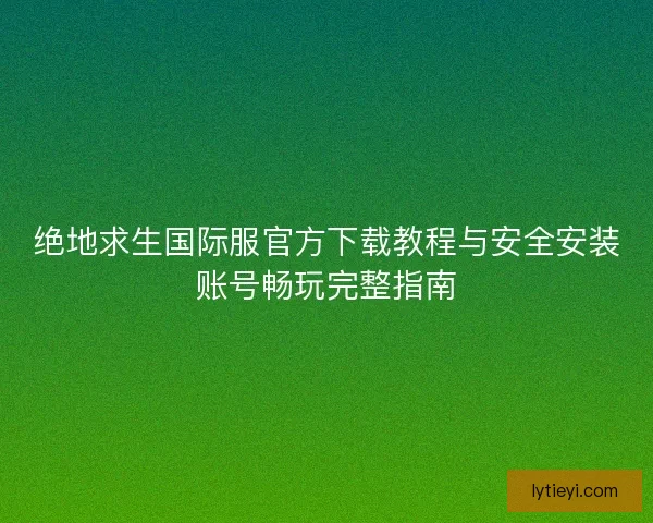 绝地求生国际服官方下载教程与安全安装账号畅玩完整指南 绝地求生国际服官方下载教程与安全安装账号畅玩完整指南