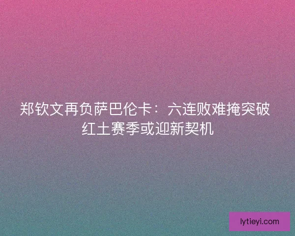 郑钦文再负萨巴伦卡:六连败难掩突破 红土赛季或迎新契机 郑钦文再负萨巴伦卡:六连败难掩突破 红土赛季或迎新契机