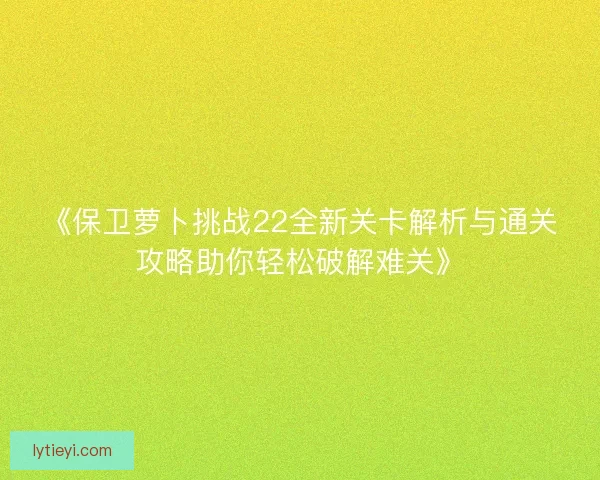 《保卫萝卜挑战22全新关卡解析与通关攻略助你轻松破解难关》 《保卫萝卜挑战22全新关卡解析与通关攻略助你轻松破解难关》