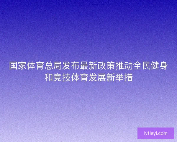 国家体育总局发布最新政策推动全民健身和竞技体育发展新举措