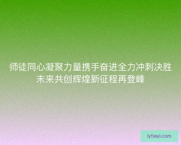 师徒同心凝聚力量携手奋进全力冲刺决胜未来共创辉煌新征程再登峰 师徒同心凝聚力量携手奋进全力冲刺决胜未来共创辉煌新征程再登峰