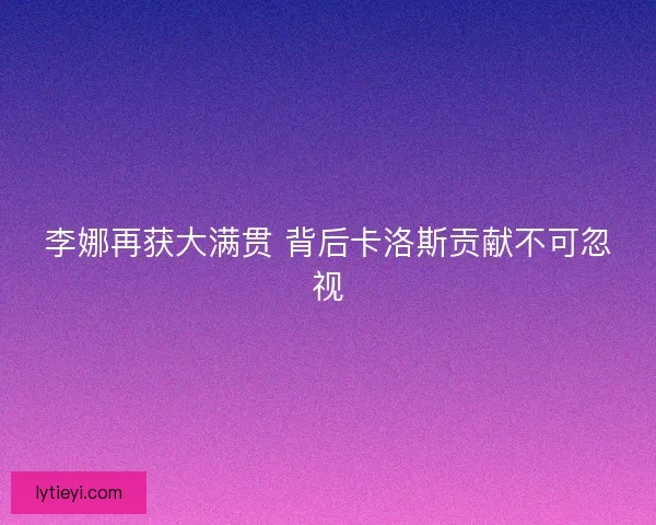 李娜再获大满贯 背后卡洛斯贡献不可忽视 李娜再获大满贯 背后卡洛斯贡献不可忽视