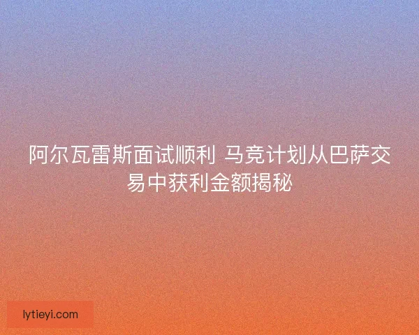 阿尔瓦雷斯面试顺利 马竞计划从巴萨交易中获利金额揭秘 阿尔瓦雷斯面试顺利 马竞计划从巴萨交易中获利金额揭秘