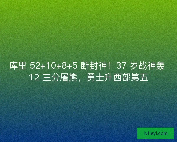 库里 52+10+8+5 断封神！37 岁战神轰 12 三分屠熊，勇士升西部第五