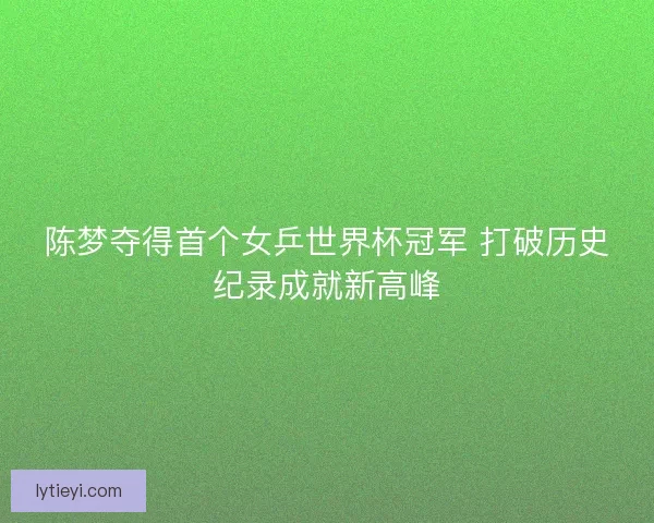 陈梦夺得首个女乒世界杯冠军 打破历史纪录成就新高峰 陈梦夺得首个女乒世界杯冠军 打破历史纪录成就新高峰