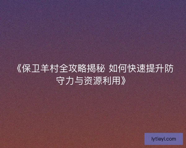 《保卫羊村全攻略揭秘 如何快速提升防守力与资源利用》 《保卫羊村全攻略揭秘 如何快速提升防守力与资源利用》