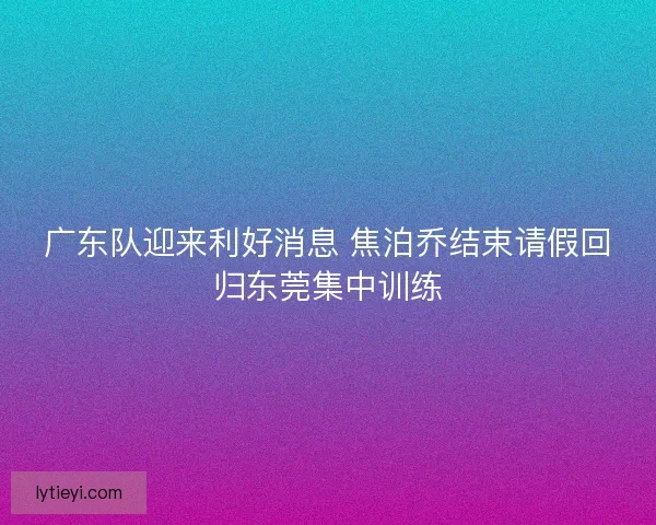 广东队迎来利好消息 焦泊乔结束请假回归东莞集中训练 广东队迎来利好消息 焦泊乔结束请假回归东莞集中训练