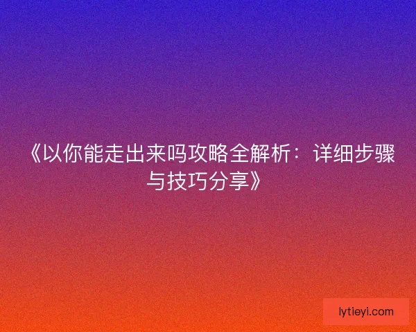 《以你能走出来吗攻略全解析:详细步骤与技巧分享》 《以你能走出来吗攻略全解析:详细步骤与技巧分享》