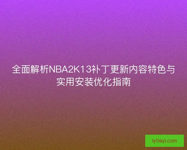全面解析NBA2K13补丁更新内容特色与实用安装优化指南 全面解析NBA2K13补丁更新内容特色与实用安装优化指南
