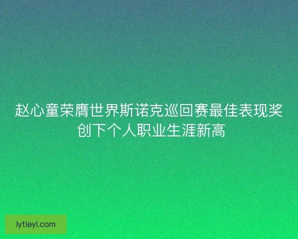 赵心童荣膺世界斯诺克巡回赛最佳表现奖 创下个人职业生涯新高