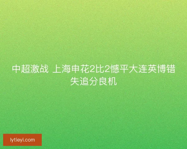 中超激战 上海申花2比2憾平大连英博错失追分良机 中超激战 上海申花2比2憾平大连英博错失追分良机