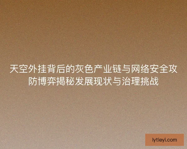 天空外挂背后的灰色产业链与网络安全攻防博弈揭秘发展现状与治理挑战 天空外挂背后的灰色产业链与网络安全攻防博弈揭秘发展现状与治理挑战