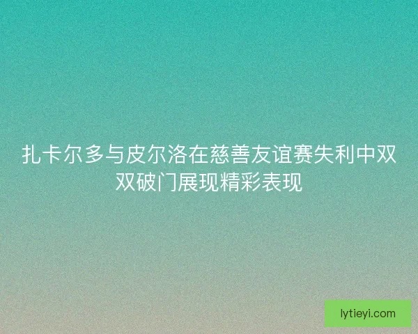 扎卡尔多与皮尔洛在慈善友谊赛失利中双双破门展现精彩表现 扎卡尔多与皮尔洛在慈善友谊赛失利中双双破门展现精彩表现