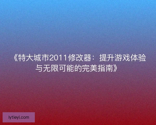 《特大城市2011修改器：提升游戏体验与无限可能的完美指南》