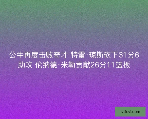 公牛再度击败奇才 特雷·琼斯砍下31分6助攻 伦纳德·米勒贡献26分11篮板 公牛再度击败奇才 特雷·琼斯砍下31分6助攻 伦纳德·米勒贡献26分11篮板