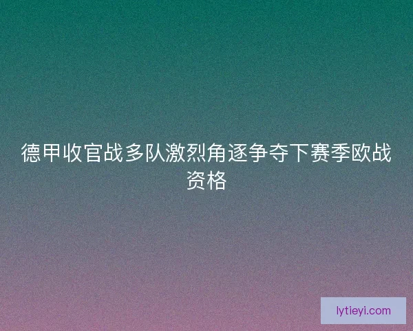 德甲收官战多队激烈角逐争夺下赛季欧战资格 德甲收官战多队激烈角逐争夺下赛季欧战资格